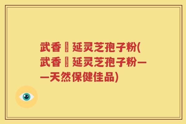 武香萬延灵芝孢子粉(武香萬延灵芝孢子粉——天然保健佳品)