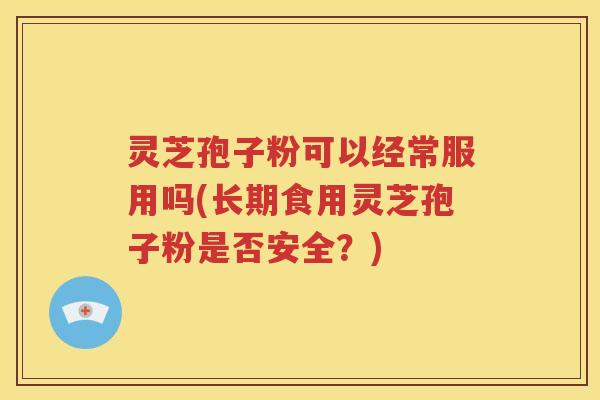灵芝孢子粉可以经常服用吗(长期食用灵芝孢子粉是否安全？)
