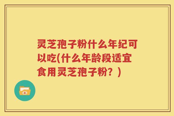 灵芝孢子粉什么年纪可以吃(什么年龄段适宜食用灵芝孢子粉？)
