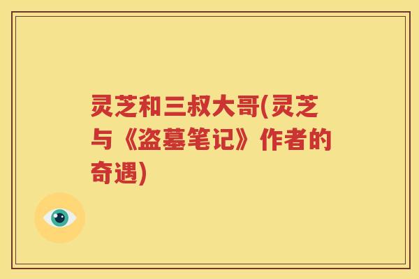灵芝和三叔大哥(灵芝与《盗墓笔记》作者的奇遇)