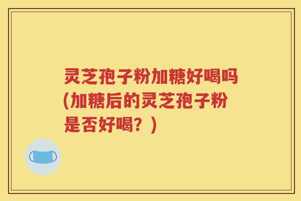 灵芝孢子粉加糖好喝吗(加糖后的灵芝孢子粉是否好喝？)