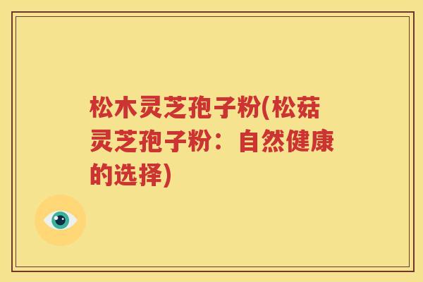 松木灵芝孢子粉(松菇灵芝孢子粉：自然健康的选择)