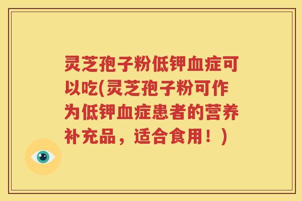 灵芝孢子粉低钾血症可以吃(灵芝孢子粉可作为低钾血症患者的营养补充品，适合食用！)