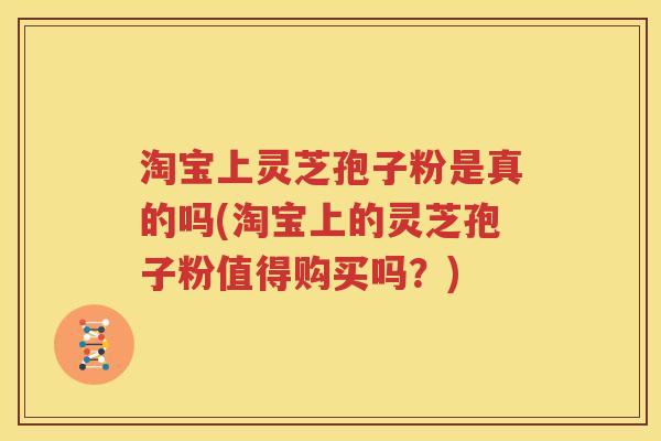 淘宝上灵芝孢子粉是真的吗(淘宝上的灵芝孢子粉值得购买吗？)