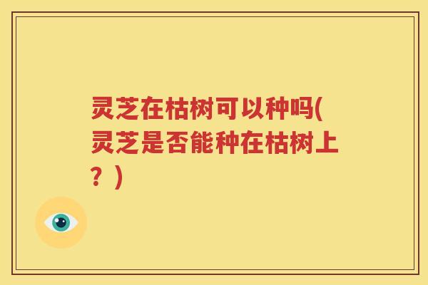 灵芝在枯树可以种吗(灵芝是否能种在枯树上？)