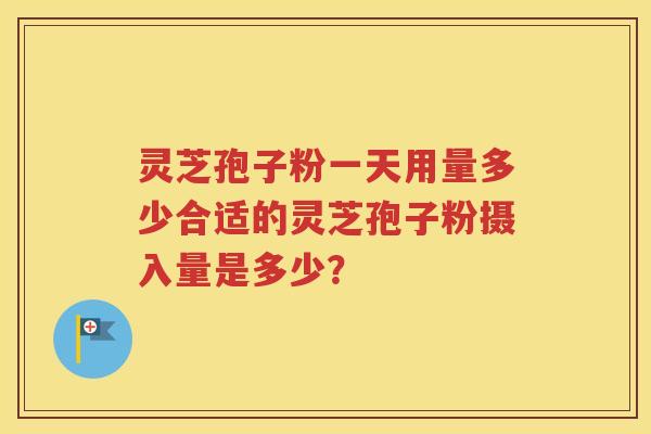 灵芝孢子粉一天用量多少合适的灵芝孢子粉摄入量是多少？