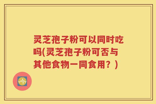灵芝孢子粉可以同时吃吗(灵芝孢子粉可否与其他食物一同食用？)
