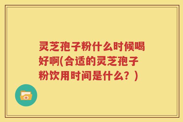 灵芝孢子粉什么时候喝好啊(合适的灵芝孢子粉饮用时间是什么？)