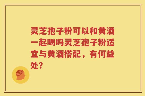 灵芝孢子粉可以和黄酒一起喝吗灵芝孢子粉适宜与黄酒搭配，有何益处？