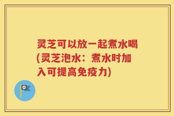 灵芝可以放一起煮水喝(灵芝泡水：煮水时加入可提高免疫力)