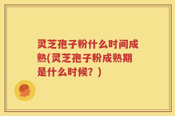 灵芝孢子粉什么时间成熟(灵芝孢子粉成熟期是什么时候？)