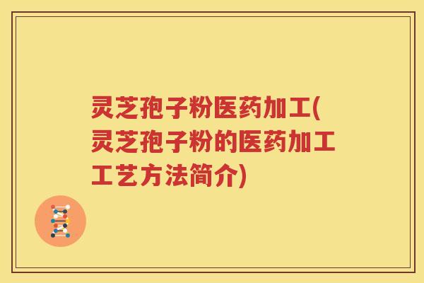 灵芝孢子粉医药加工(灵芝孢子粉的医药加工工艺方法简介)