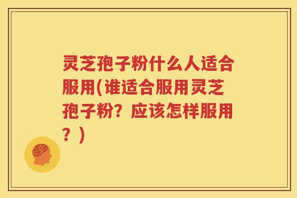 灵芝孢子粉什么人适合服用(谁适合服用灵芝孢子粉？应该怎样服用？)
