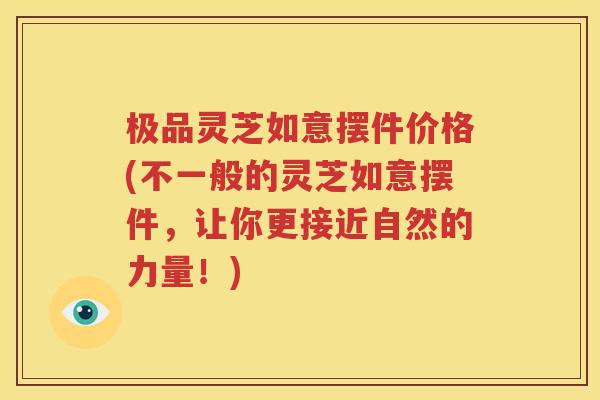 极品灵芝如意摆件价格(不一般的灵芝如意摆件，让你更接近自然的力量！)