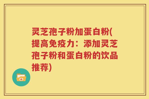 灵芝孢子粉加蛋白粉(提高免疫力：添加灵芝孢子粉和蛋白粉的饮品推荐)