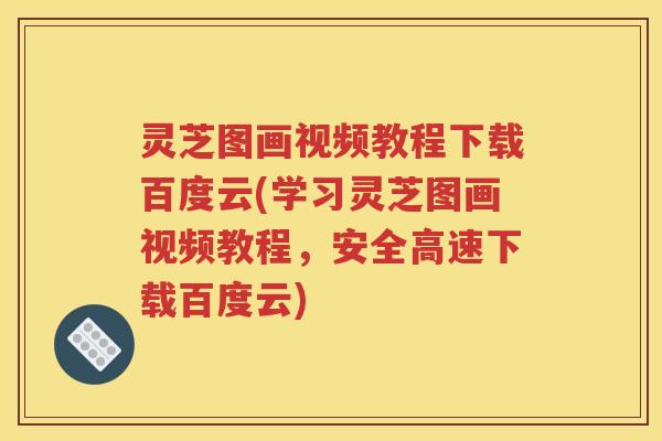 灵芝图画视频教程下载百度云(学习灵芝图画视频教程，安全高速下载百度云)