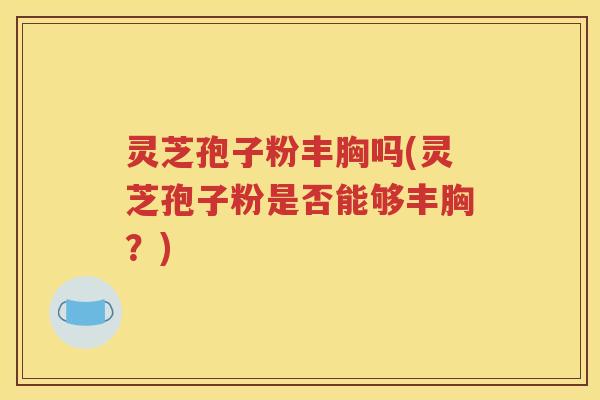 灵芝孢子粉丰胸吗(灵芝孢子粉是否能够丰胸？)