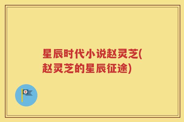 星辰时代小说赵灵芝(赵灵芝的星辰征途)