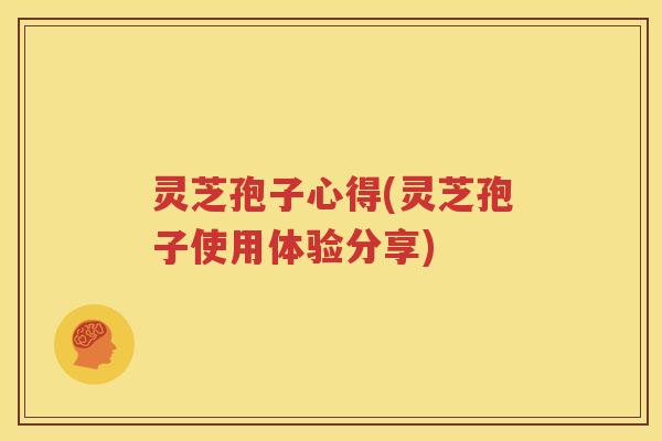 灵芝孢子心得(灵芝孢子使用体验分享)