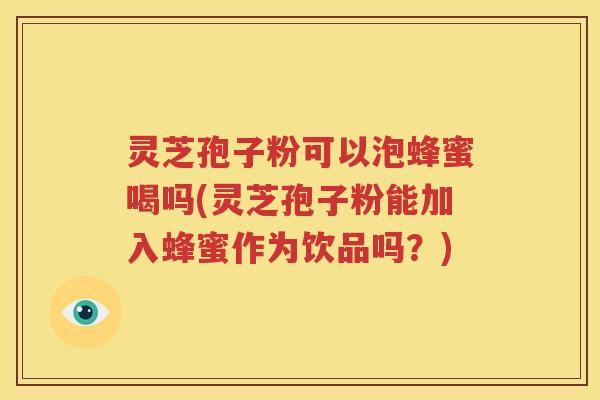 灵芝孢子粉可以泡蜂蜜喝吗(灵芝孢子粉能加入蜂蜜作为饮品吗？)
