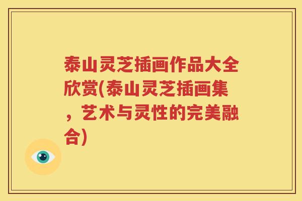 泰山灵芝插画作品大全欣赏(泰山灵芝插画集，艺术与灵性的完美融合)