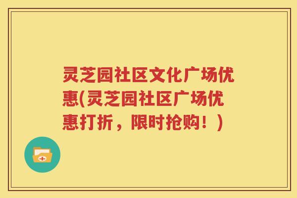 灵芝园社区文化广场优惠(灵芝园社区广场优惠打折，限时抢购！)