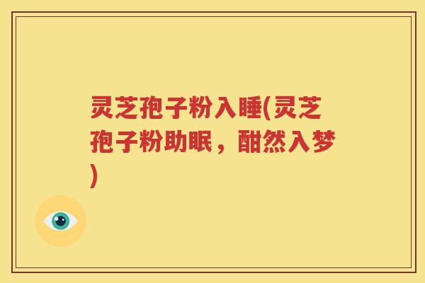 灵芝孢子粉入睡(灵芝孢子粉助眠，酣然入梦)