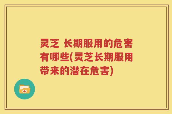 灵芝 长期服用的危害有哪些(灵芝长期服用带来的潜在危害)
