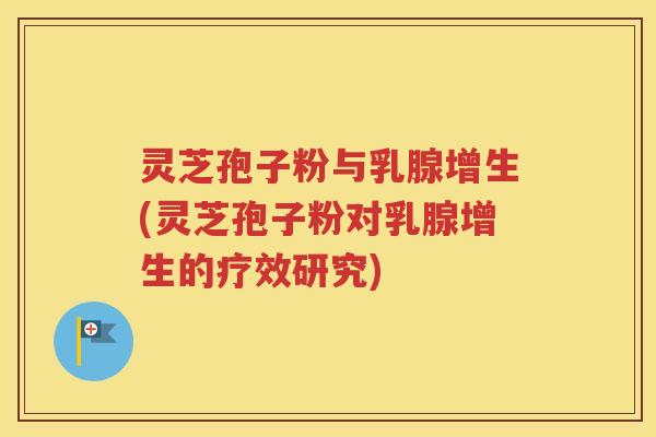 灵芝孢子粉与乳腺增生(灵芝孢子粉对乳腺增生的疗效研究)