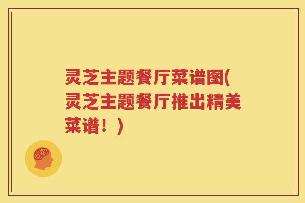 灵芝主题餐厅菜谱图(灵芝主题餐厅推出精美菜谱！)