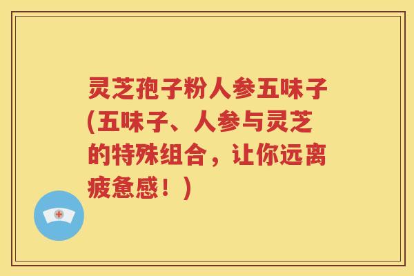 灵芝孢子粉人参五味子(五味子、人参与灵芝的特殊组合，让你远离疲惫感！)