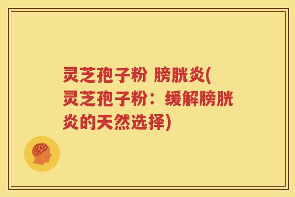 灵芝孢子粉 膀胱炎(灵芝孢子粉：缓解膀胱炎的天然选择)