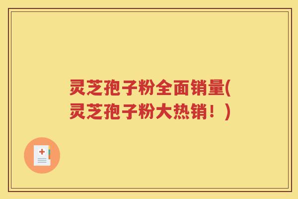 灵芝孢子粉全面销量(灵芝孢子粉大热销！)