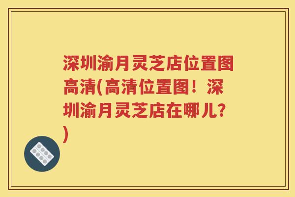 深圳渝月灵芝店位置图高清(高清位置图！深圳渝月灵芝店在哪儿？)