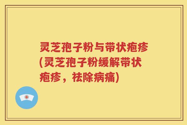 灵芝孢子粉与带状疱疹(灵芝孢子粉缓解带状疱疹，祛除病痛)