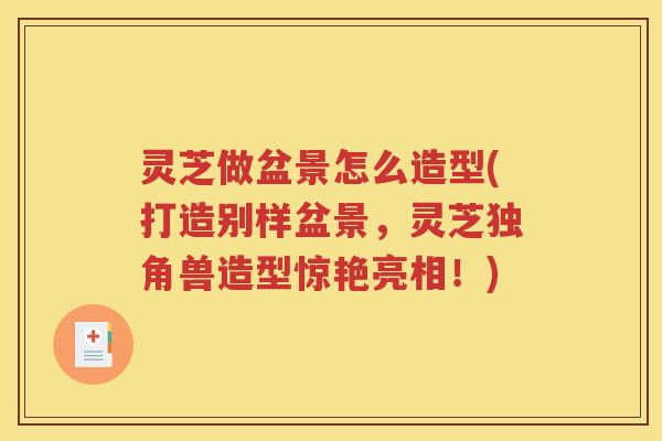 灵芝做盆景怎么造型(打造别样盆景，灵芝独角兽造型惊艳亮相！)