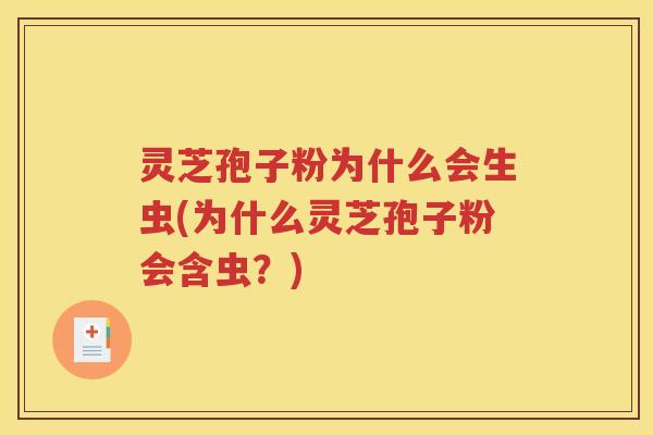 灵芝孢子粉为什么会生虫(为什么灵芝孢子粉会含虫？)