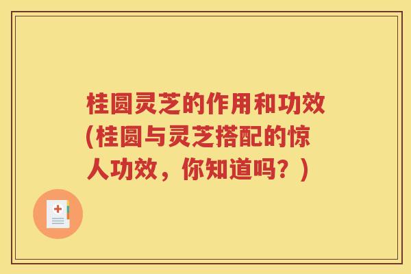 桂圆灵芝的作用和功效(桂圆与灵芝搭配的惊人功效，你知道吗？)