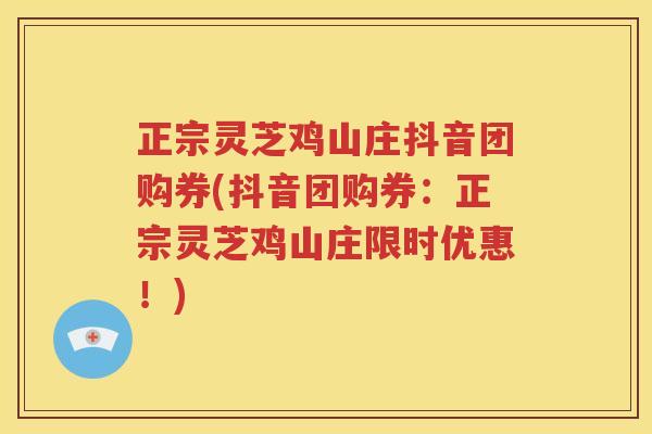 正宗灵芝鸡山庄抖音团购券(抖音团购券：正宗灵芝鸡山庄限时优惠！)