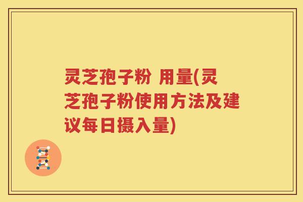 灵芝孢子粉 用量(灵芝孢子粉使用方法及建议每日摄入量)