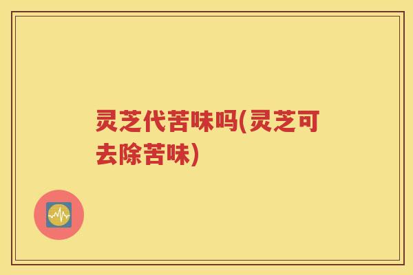灵芝代苦味吗(灵芝可去除苦味)
