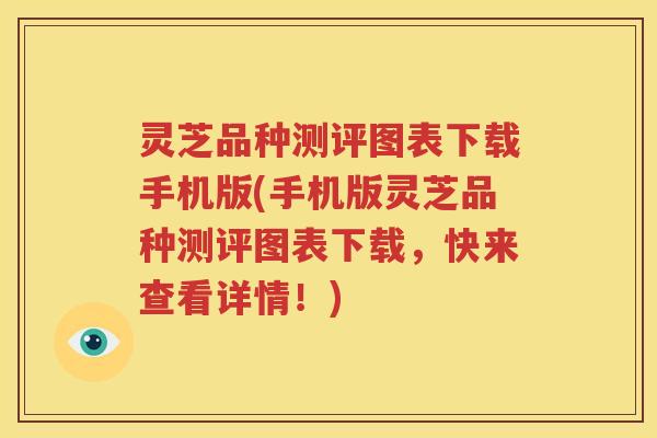 灵芝品种测评图表下载手机版(手机版灵芝品种测评图表下载，快来查看详情！)