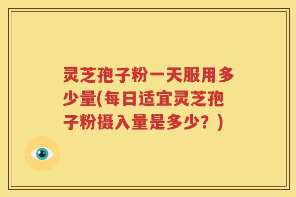 灵芝孢子粉一天服用多少量(每日适宜灵芝孢子粉摄入量是多少？)