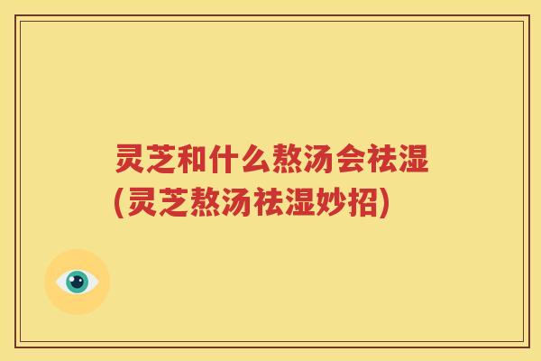 灵芝和什么熬汤会祛湿(灵芝熬汤祛湿妙招)
