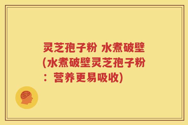 灵芝孢子粉 水煮破壁(水煮破壁灵芝孢子粉：营养更易吸收)