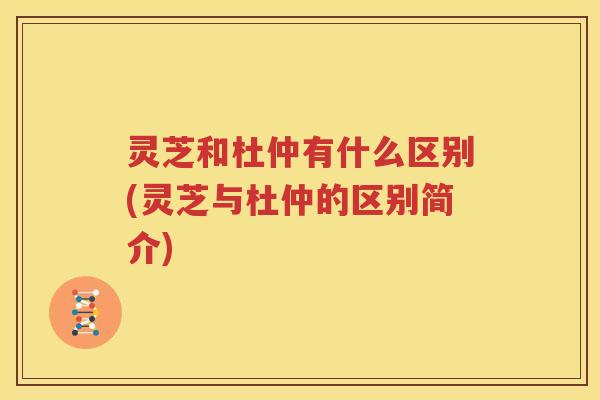 灵芝和杜仲有什么区别(灵芝与杜仲的区别简介)