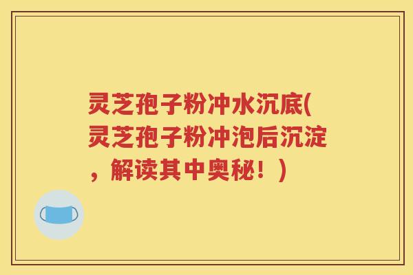 灵芝孢子粉冲水沉底(灵芝孢子粉冲泡后沉淀，解读其中奥秘！)