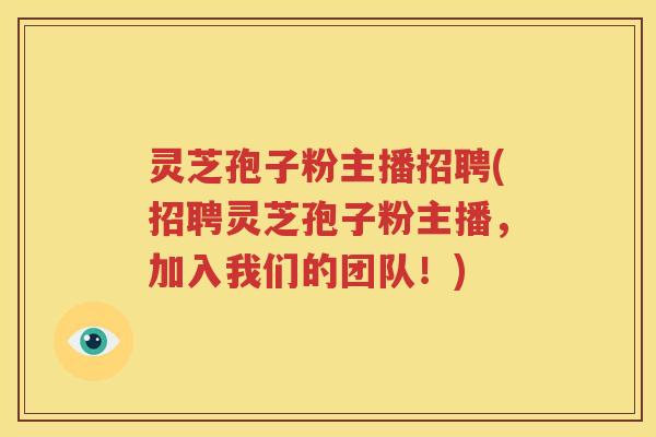 灵芝孢子粉主播招聘(招聘灵芝孢子粉主播，加入我们的团队！)