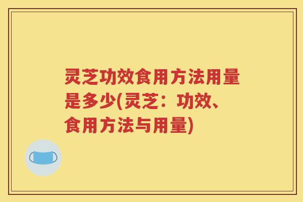 灵芝功效食用方法用量是多少(灵芝：功效、食用方法与用量)