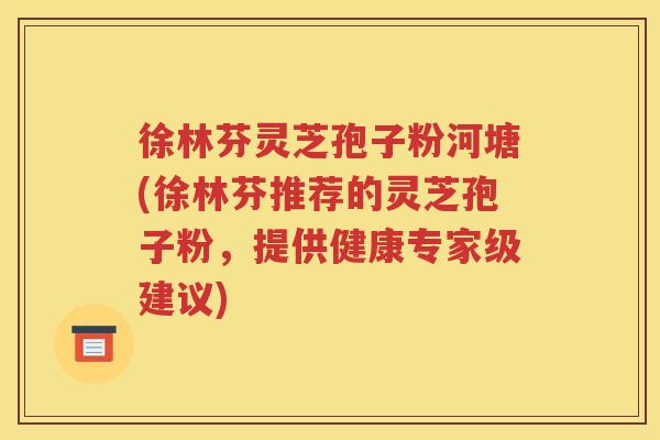 徐林芬灵芝孢子粉河塘(徐林芬推荐的灵芝孢子粉，提供健康专家级建议)
